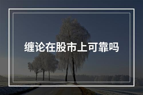 缠论在股市上可靠吗