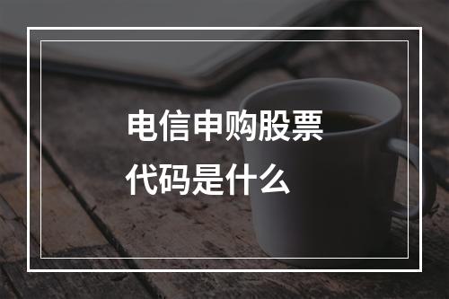 电信申购股票代码是什么