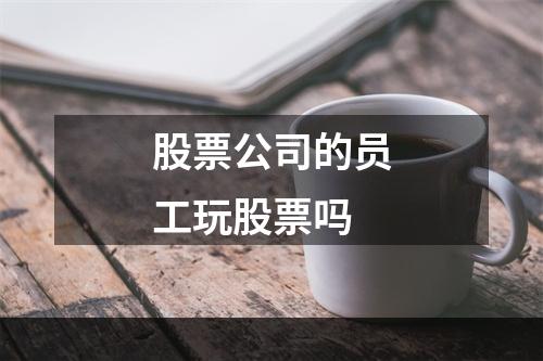 股票公司的员工玩股票吗