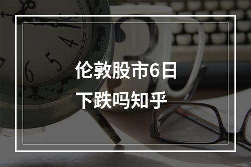 伦敦股市6日下跌吗知乎