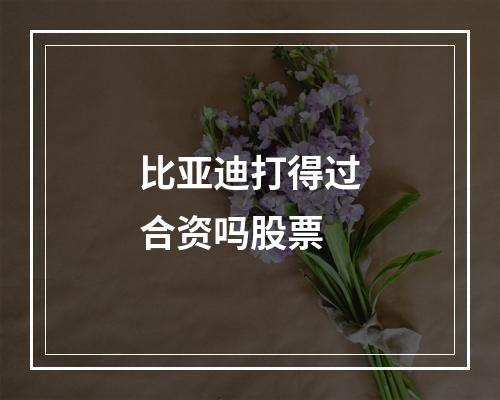 比亚迪打得过合资吗股票