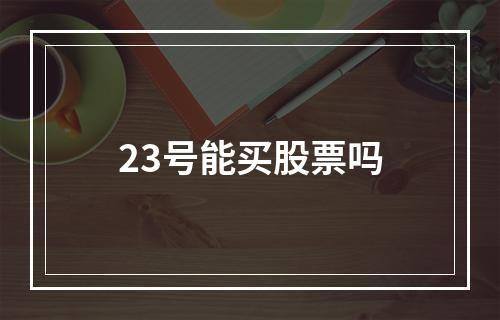 23号能买股票吗