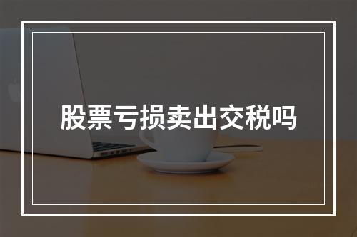 股票亏损卖出交税吗