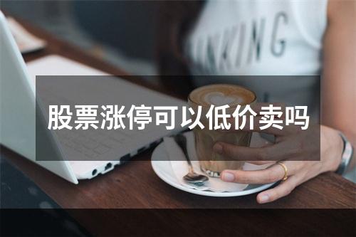 股票涨停可以低价卖吗