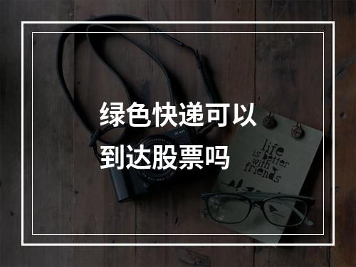 绿色快递可以到达股票吗