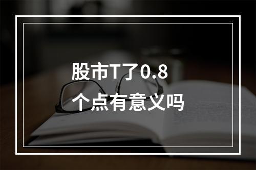 股市T了0.8个点有意义吗