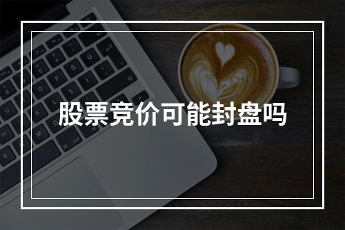 股票竞价可能封盘吗