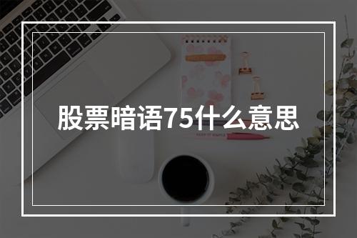 股票暗语75什么意思