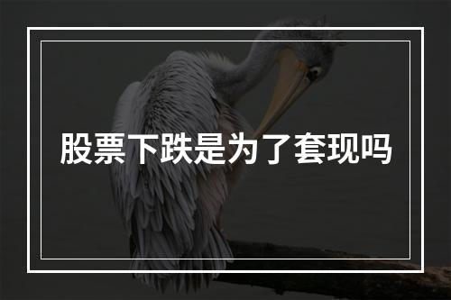 股票下跌是为了套现吗