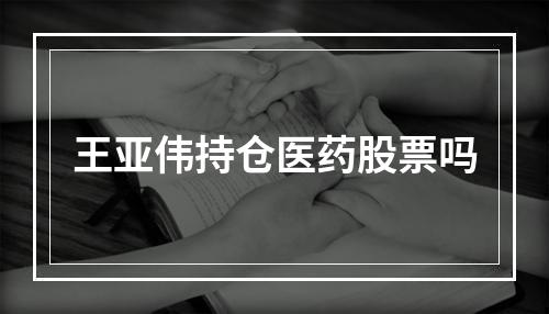 王亚伟持仓医药股票吗