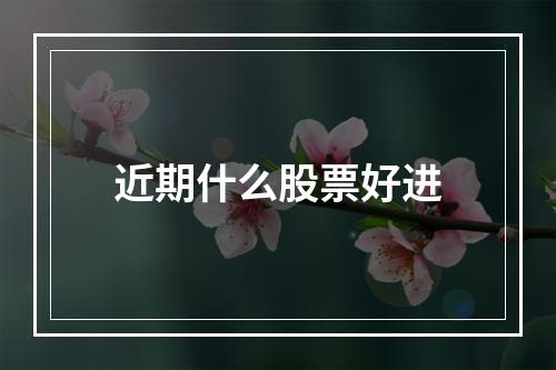 近期什么股票好进