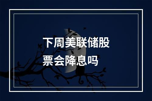 下周美联储股票会降息吗