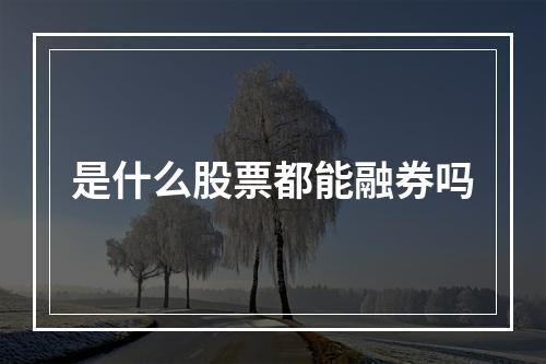 是什么股票都能融券吗