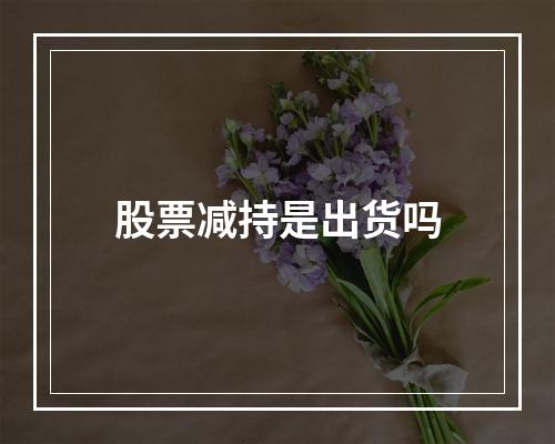 股票减持是出货吗