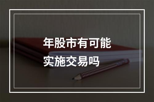 年股市有可能实施交易吗