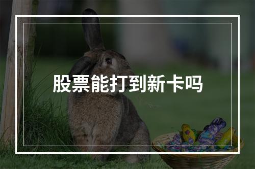 股票能打到新卡吗