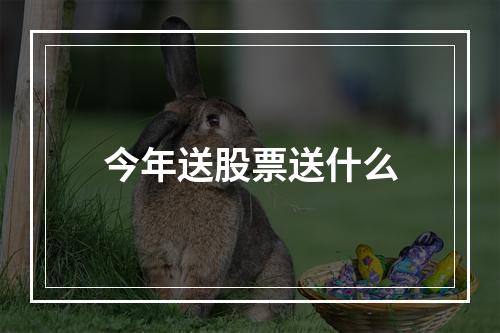 今年送股票送什么