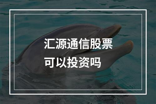 汇源通信股票可以投资吗