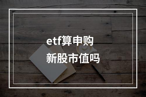 etf算申购新股市值吗