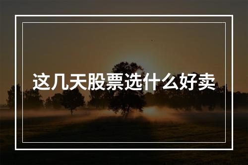 这几天股票选什么好卖