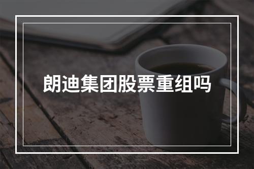 朗迪集团股票重组吗