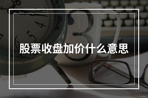 股票收盘加价什么意思