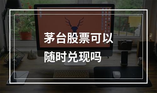 茅台股票可以随时兑现吗