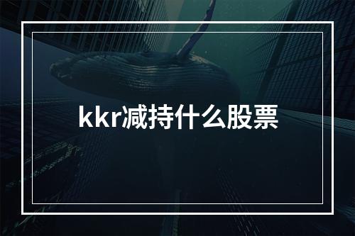 kkr减持什么股票