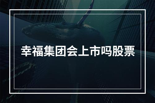 幸福集团会上市吗股票