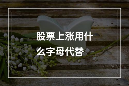 股票上涨用什么字母代替