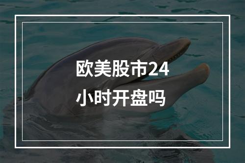 欧美股市24小时开盘吗