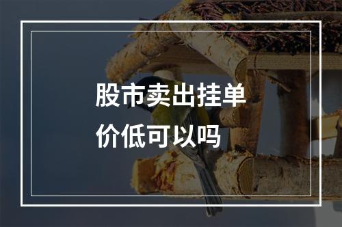 股市卖出挂单价低可以吗