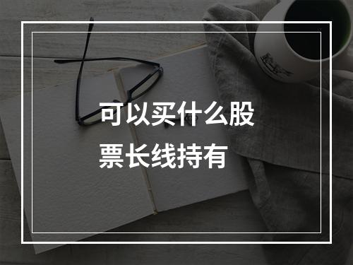 可以买什么股票长线持有