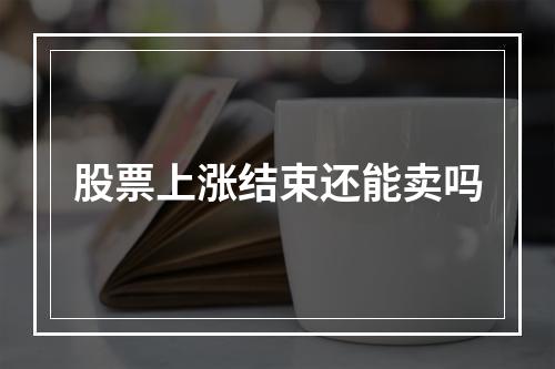 股票上涨结束还能卖吗