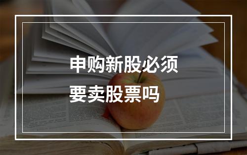 申购新股必须要卖股票吗