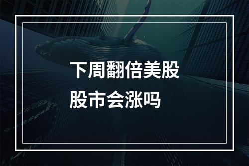 下周翻倍美股股市会涨吗