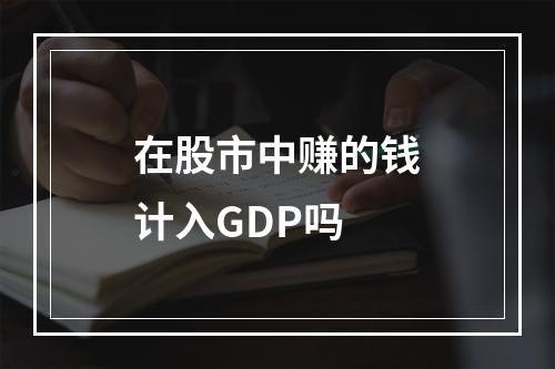 在股市中赚的钱计入GDP吗