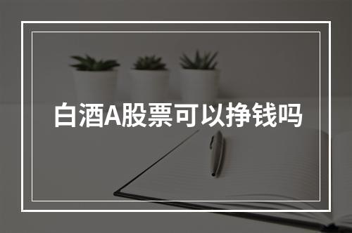 白酒A股票可以挣钱吗