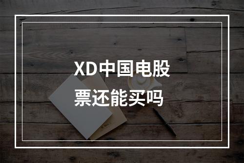 XD中国电股票还能买吗